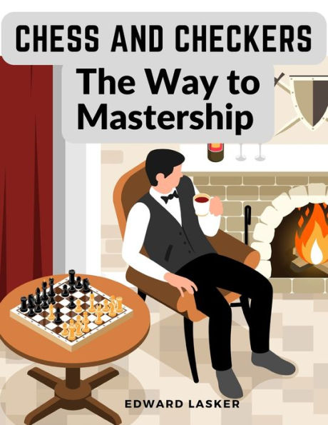 Chess And Checkers - The Way To Mastership: Complete Instructions For The Beginners, And Suggestions For The Advanced Players - 9781805473923