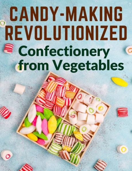 Candy-Making Revolutionized: Confectionery From Vegetables - 9781805474340