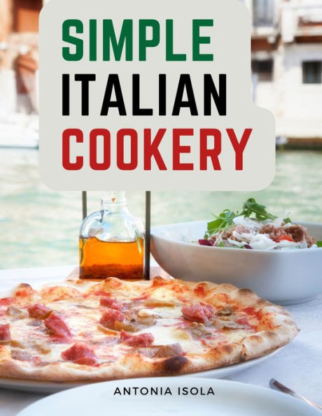Simple Italian Cookery: Italian Cuisine And Recipes - 9781805474746