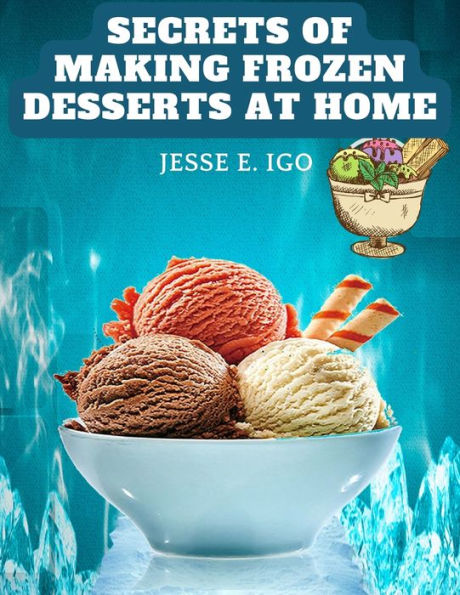Secrets Of Making Frozen Desserts At Home: 150 Tested Recipes Easier, More Economical, More Delicious - 9781805477327