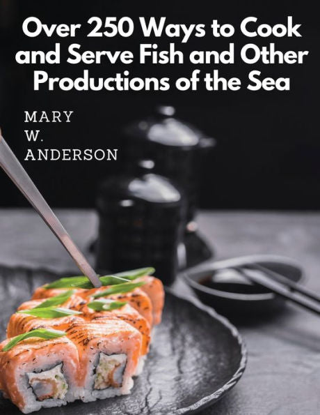 Over 250 Ways To Cook And Serve Fish And Other Productions Of The Sea: A Choice Collection Of Recipes, Representing The Latest And Most Approved Methods Of Cooking - 9781805477433