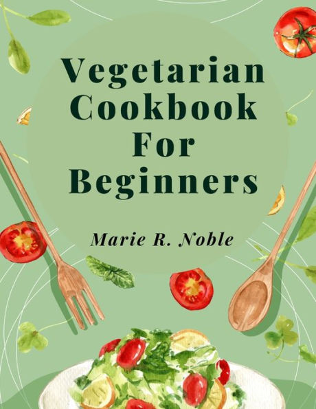 Vegetarian Cookbook For Beginners: Nutrient-Rich Dishes For A Sustainable And Healthy Lifestyle - 9781805478799