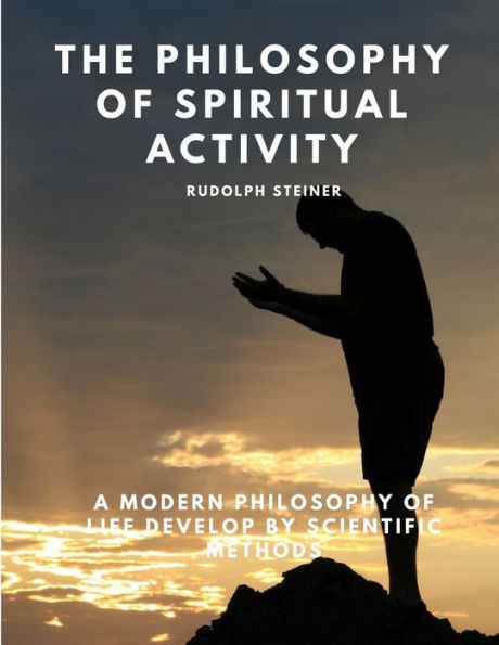 The Philosophy Of Spiritual Activity - A Modern Philosophy Of Life Develop By Scientific Methods - 9781805479376