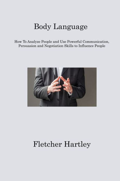 Body Language: How To Analyze People And Use Powerful Communication, Persuasion And Negotiation Skills To Influence People - 9781806213368