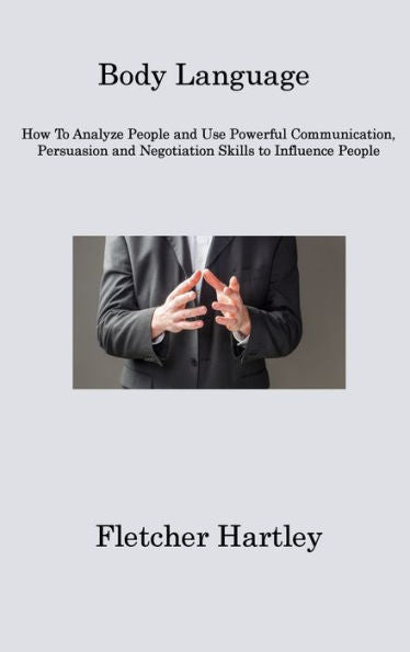 Body Language: How To Analyze People And Use Powerful Communication, Persuasion And Negotiation Skills To Influence People