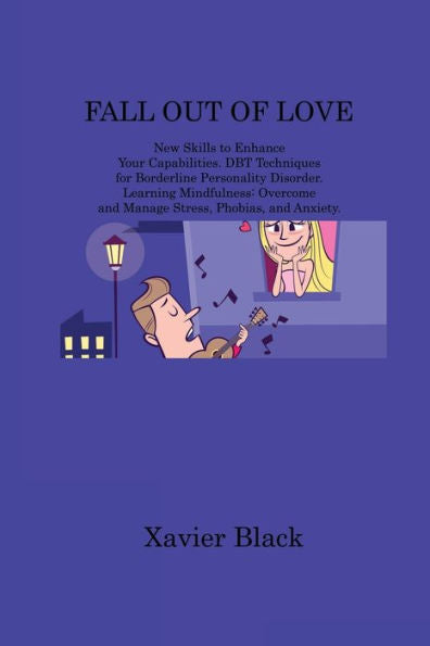 Fall Out Of Love: New Skills To Enhance Your Capabilities. Dbt Techniques For Borderline Personality Disorder. Learning Mindfulness: Overcome And Manage Stress, Phobias, And Anxiety