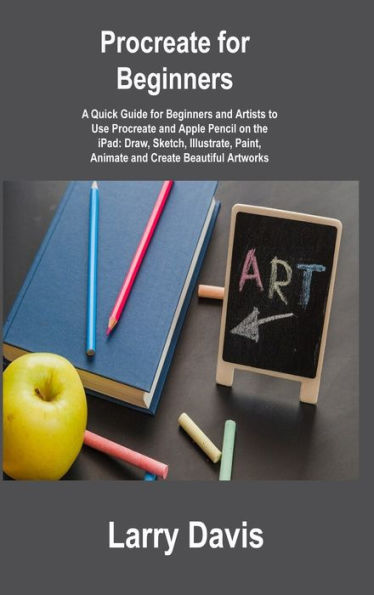 Procreate For Beginners: A Quick Guide For Beginners And Artists To Use Procreate And Apple Pencil On The Ipad: Draw, Sketch, Illustrate, Paint, Animate And Create Beautiful Artworks - 9781806305940