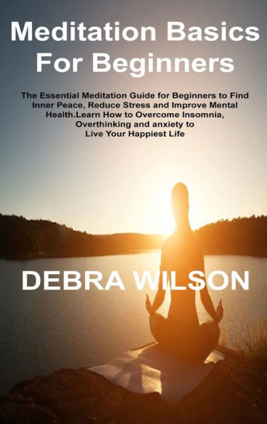 Meditation Basics For Beginners: The Essential Meditation Guide For Beginners To Find Inner Peace, Reduce Stress And Improve Mental Health.Learn How ... And Anxiety To Live Your Happiest Life