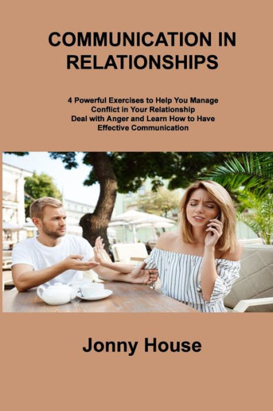 Communication In Relationships: 4 Powerful Exercises To Help You Manage Conflict In Your Relationship Deal With Anger And Learn How To Have Effective Communication - 9781806306275