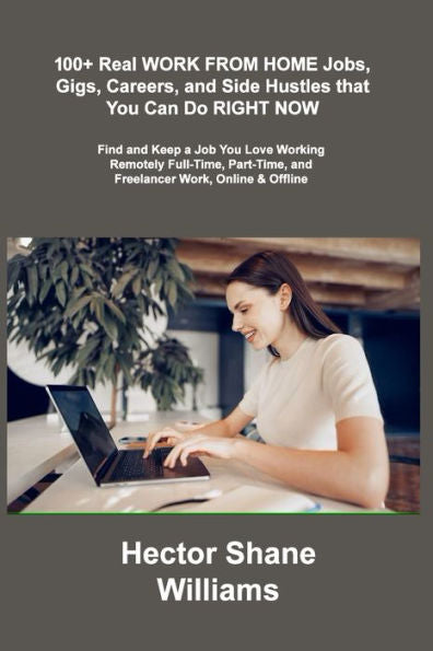 100+ Real Work From Home Jobs, Gigs, Careers, And Side Hustles That You Can Do Right Now: Find And Keep A Job You Love Working Remotely Full-Time, Part-Time, And Freelancer Work, Online & Offline