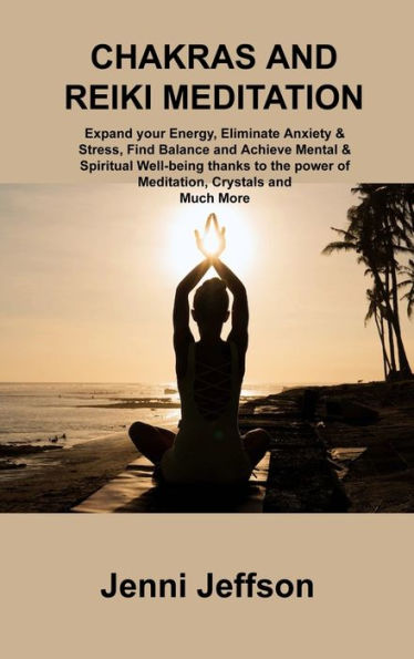 Chakras And Reiki Meditation: Expand Your Energy, Eliminate Anxiety & Stress, Find Balance And Achieve Mental & Spiritual Well-Being Thanks To The Power Of Meditation, Crystals And Much More