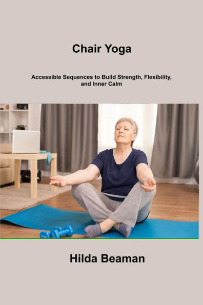 Chair Yoga: Accessible Sequences To Build Strength, Flexibility, And Inner Calm - 9781806306534