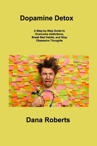 Dopamine Detox: A Step-By-Step Guide To Overcome Addictions, Break Bad Habits, And Stop Obsessive Thoughts