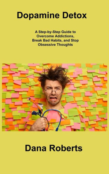 Dopamine Detox: A Step-By-Step Guide To Overcome Addictions, Break Bad Habits, And Stop Obsessive Thoughts - 9781806306725