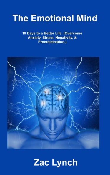 The Emotional Mind: 10 Days To A Better Life. (Overcome Anxiety, Stress, Negativity, & Procrastination.)