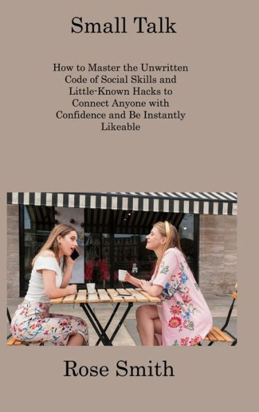 Small Talk: How To Master The Unwritten Code Of Social Skills And Little-Known Hacks To Connect Anyone With Confidence And Be Instantly Likeable - 9781806309306