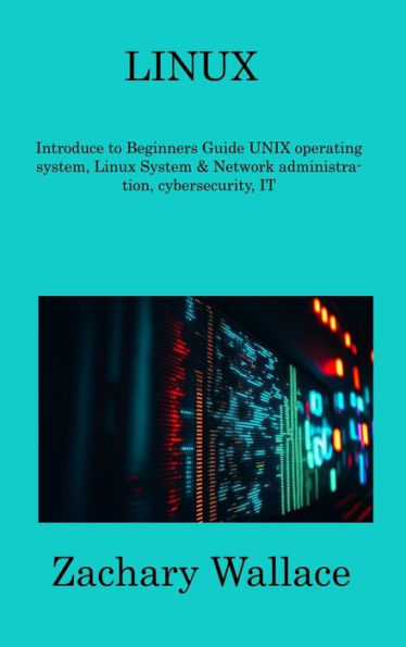 Linux: Introduce To Beginners Guide Unix Operating System, Linux System & Network Administration, Cybersecurity, It