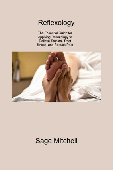 Reflexology 2: The Essential Guide For Applying Reflexology To Relieve Tension, Treat Illness, And Reduce Pain