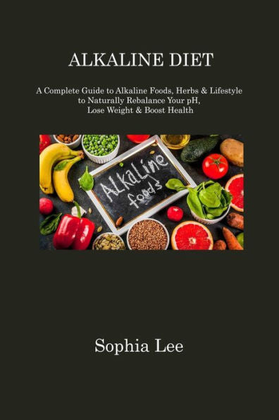 Alkaline Diet: A Complete Guide To Alkaline Foods, Herbs & Lifestyle To Naturally Rebalance Your Ph, Lose Weight & Boost Health