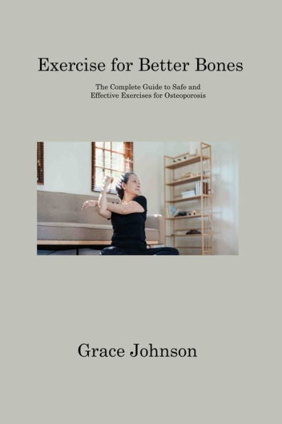 Exercise For Better Bones: The Complete Guide To Safe And Effective Exercises For Osteoporosis - 9781806310913
