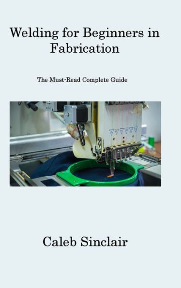 Welding For Beginners In Fabrication: The Must-Read Complete Guide