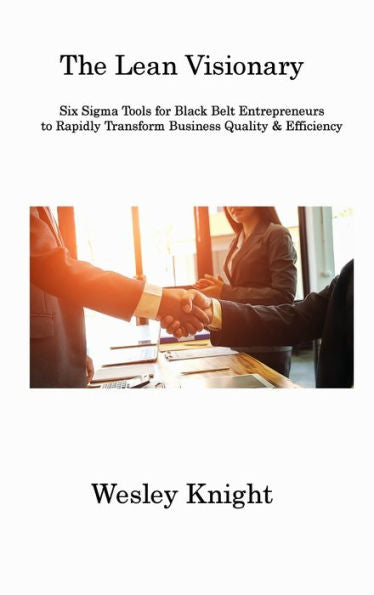 The Lean Visionary: Six Sigma Tools For Black Belt Entrepreneurs To Rapidly Transform Business Quality & Efficiency - 9781806312429