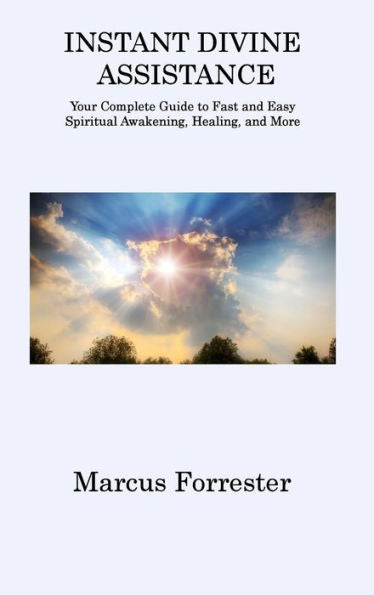 Instant Divine Assistance: Your Complete Guide To Fast And Easy Spiritual Awakening, Healing, And More
