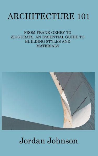 Architecture 101: From Frank Gehry To Ziggurats, An Essential Guide To Building Styles And Materials