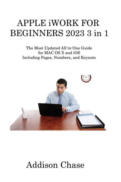 Apple Iwork For Beginners 2023 3 In 1: The Most Updated All-In-One Guide For Mac Os X And Ios Including Pages, Numbers, And Keynote - 9781806315550