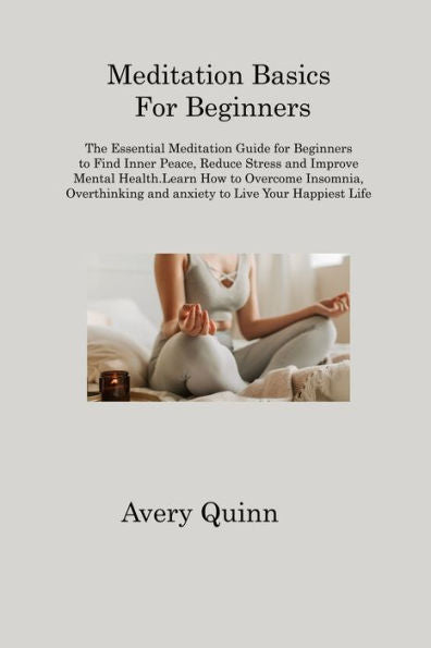 Meditation Basics For Beginners: The Essential Meditation Guide For Beginners To Find Inner Peace, Reduce Stress And Improve Mental Health.Learn How ... And Anxiety To Live Your Happiest Life - 9781806315598