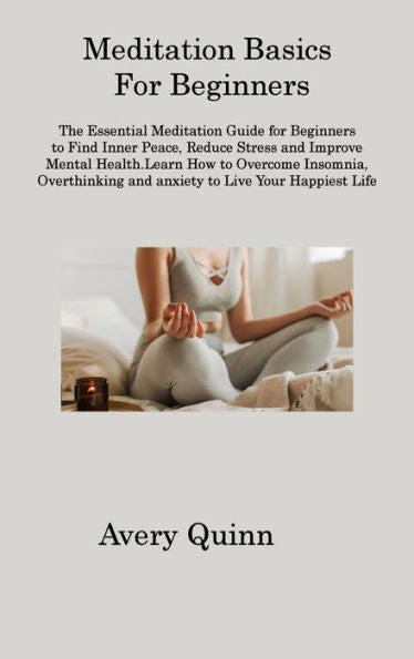 Meditation Basics For Beginners: The Essential Meditation Guide For Beginners To Find Inner Peace, Reduce Stress And Improve Mental Health.Learn How ... And Anxiety To Live Your Happiest Life - 9781806315604