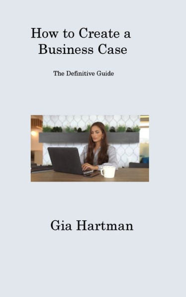 How To Create A Business Case: The Definitive Guide - 9781806316847