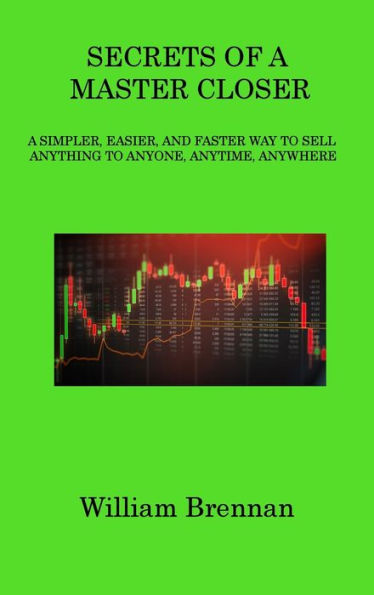 Secrets Of A Master Closer: A Simpler, Easier, And Faster Way To Sell Anything To Anyone, Anytime, Anywhere