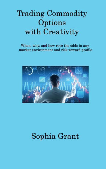 Trading Commodity Options: When, Why, And How Rove The Odds In Any Market Environment And Risk-Reward Profile