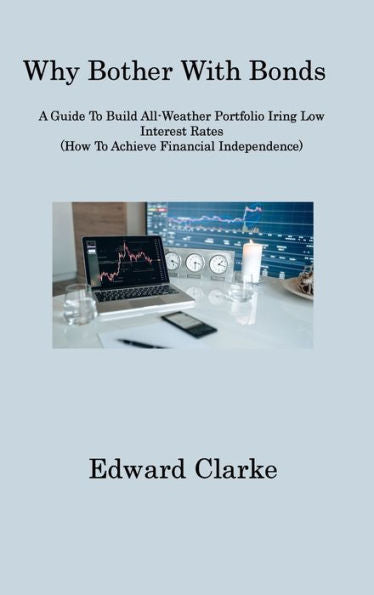 Why Bother With Bonds: A Guide To Build All-Weather Portfolio Iring Low Interest Rates (How To Achieve Financial Independence)