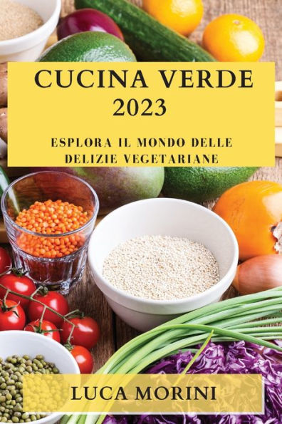 Cucina Verde 2023: Esplora Il Mondo Delle Delizie Vegetariane (Italian Edition)