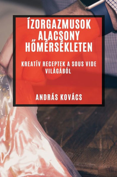 Ízorgazmusok Alacsony Homersekleten: Kreatív Receptek A Sous Vide Világából (Hungarian Edition)