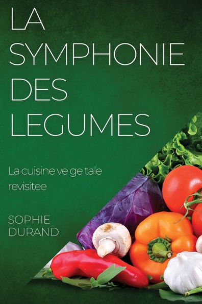 La Symphonie Des Legumes: La Cuisine Vegetale Revisitee (French Edition)