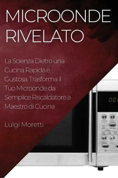 Microonde Rivelato: La Scienza Dietro Una Cucina Rapida E Gustosa. Trasforma Il Tuo Microonde Da Semplice Riscaldatore A Maestro Di Cucina (Italian Edition)