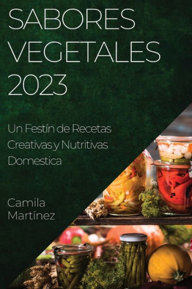 Sabores Vegetales 2023: Un Festín De Recetas Creativas Y Nutritivas (Spanish Edition)