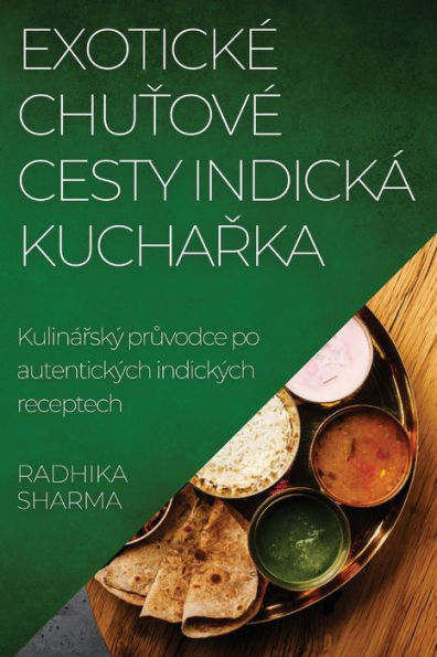Exoticke Chutove Cesty Indická Kucharka: Kulinárský Pruvodce Po Autentických Indických Receptech (Czech Edition)