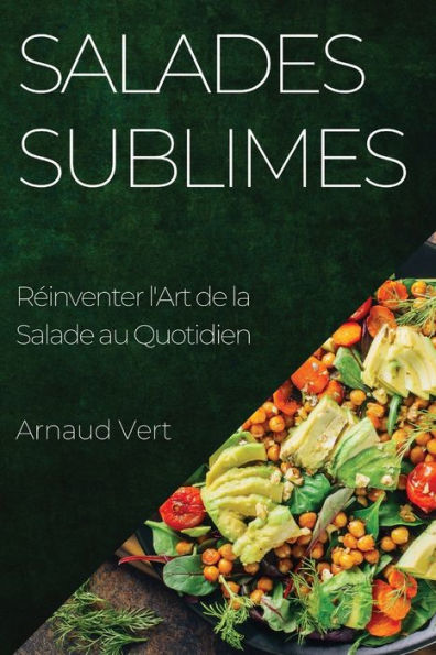 Salades Sublimes: Reinventer L'Art De La Salade Au Quotidien (French Edition)