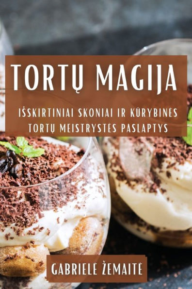 Tortu Magija: Isskirtiniai Skoniai Ir Kurybines Tortu Meistrystes Paslaptys (Lithuanian Edition)