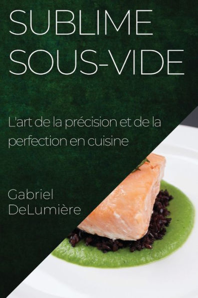Sublime Sous-Vide: L'Art De La Precision Et De La Perfection En Cuisine (French Edition)