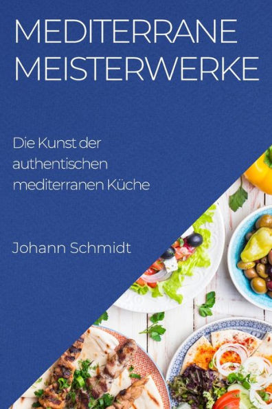 Mediterrane Meisterwerke: Die Kunst Der Authentischen Mediterranen Küche (German Edition)