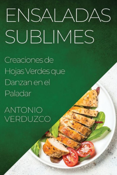 Ensaladas Sublimes: Creaciones De Hojas Verdes Que Danzan En El Paladar (Spanish Edition)