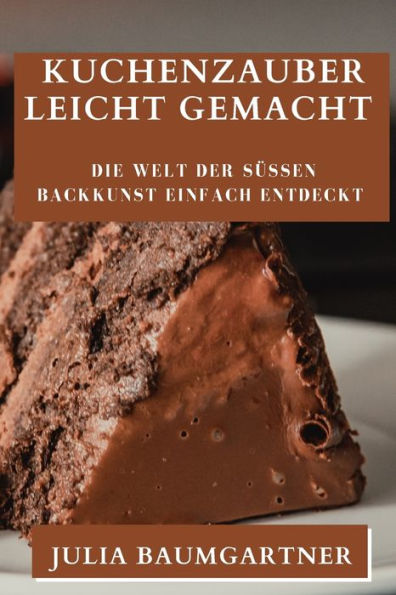 Kuchenzauber Leicht Gemacht: Die Welt Der Süßen Backkunst Einfach Entdeckt (German Edition)