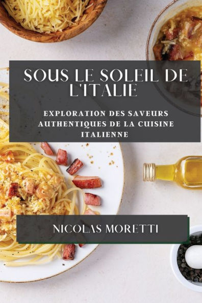 Sous Le Soleil De L'Italie: Exploration Des Saveurs Authentiques De La Cuisine Italienne (French Edition)