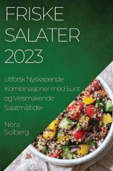 Friske Salater 2023: Utforsk Nyskapende Kombinasjoner Med Sunt Og Velsmakende Salatmaltider (Norwegian Edition)