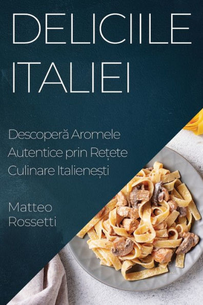 Deliciile Italiei: Descopera Aromele Autentice Prin Re?Ete Culinare Italiene?Ti (Romanian Edition)